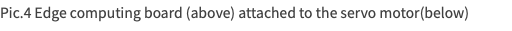 Pic.4 Edge computing board (above) attached to the servo motor(below)