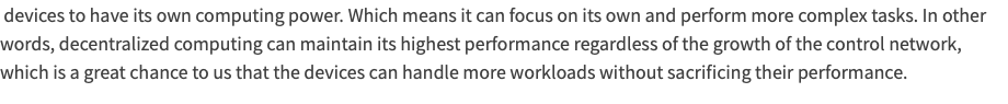  devices to have its own computing power. Which means it can focus on its own and perform more complex tasks. In other words, decentralized computing can maintain its highest performance regardless of the growth of the control network, which is a great chance to us that the devices can handle more workloads without sacrificing their performance. 